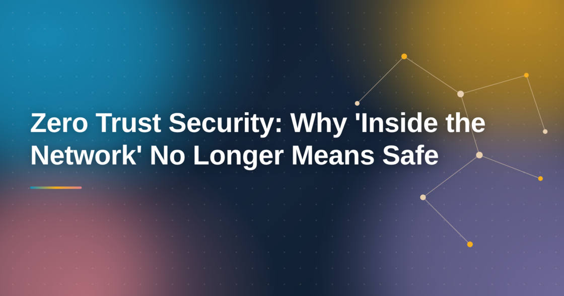 Zero Trust Security: Why ‘Inside the Network’ No Longer Means Safe