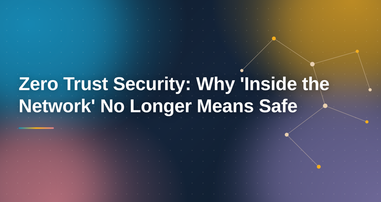 Zero Trust Security: Why ‘Inside the Network’ No Longer Means Safe